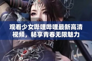 观看少女哔哩哔哩最新高清视频，畅享青春无限魅力