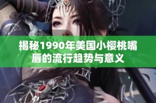 揭秘1990年美国小樱桃嘴唇的流行趋势与意义