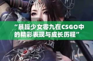 “暴躁少女零九在CSGO中的精彩表现与成长历程”