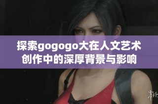 探索gogogo大在人文艺术创作中的深厚背景与影响