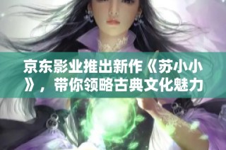 京东影业推出新作《苏小小》，带你领略古典文化魅力