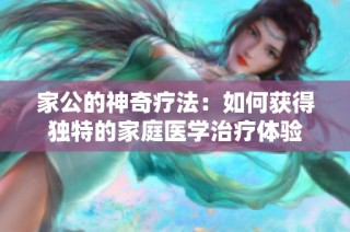 家公的神奇疗法：如何获得独特的家庭医学治疗体验