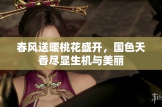 春风送暖桃花盛开，国色天香尽显生机与美丽