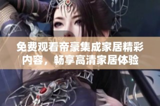 免费观看帝豪集成家居精彩内容，畅享高清家居体验