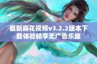 最新麻花视频v3.2.2版本下载体验畅享无广告乐趣