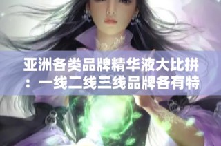 亚洲各类品牌精华液大比拼：一线二线三线品牌各有特色