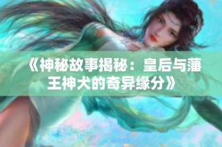 《神秘故事揭秘：皇后与藩王神犬的奇异缘分》