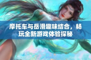 摩托车与岳滑趣味结合，畅玩全新游戏体验探秘