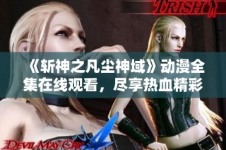 《斩神之凡尘神域》动漫全集在线观看，尽享热血精彩故事