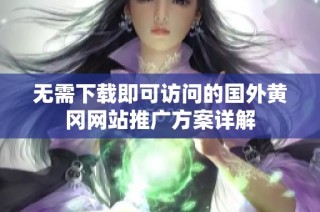 无需下载即可访问的国外黄冈网站推广方案详解