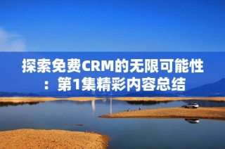 探索免费CRM的无限可能性：第1集精彩内容总结