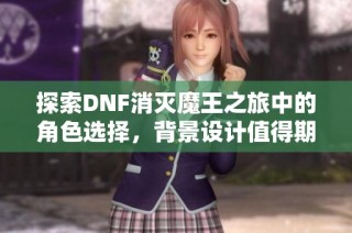 探索DNF消灭魔王之旅中的角色选择，背景设计值得期待吗