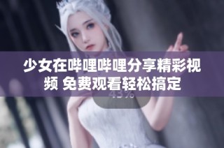 少女在哔哩哔哩分享精彩视频 免费观看轻松搞定