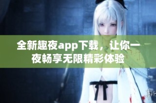 全新趣夜app下载，让你一夜畅享无限精彩体验