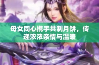 母女同心携手共制月饼，传递浓浓亲情与温暖