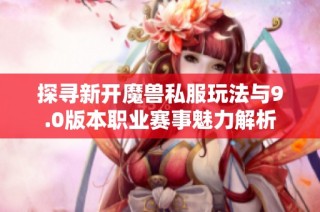 探寻新开魔兽私服玩法与9.0版本职业赛事魅力解析