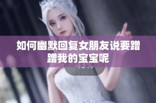 如何幽默回复女朋友说要蹭蹭我的宝宝呢