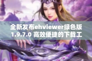 全新发布ehviewer绿色版1.9.7.0 高效便捷的下载工具推荐