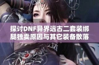 探讨DNF异界远古二套装绑腿独卖原因与其它装备散落之谜