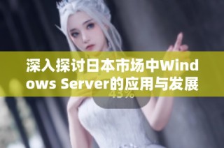 深入探讨日本市场中Windows Server的应用与发展趋势