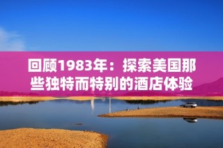 回顾1983年：探索美国那些独特而特别的酒店体验