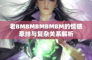 老BMBMBMBMBM的情感牵绊与复杂关系解析