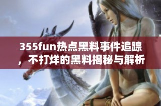 355fun热点黑料事件追踪，不打烊的黑料揭秘与解析