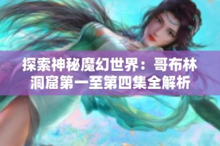 探索神秘魔幻世界：哥布林洞窟第一至第四集全解析