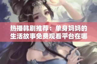 热播韩剧推荐：单身妈妈的生活故事免费观看平台在哪找