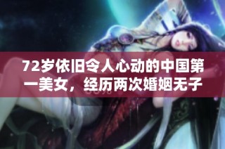 72岁依旧令人心动的中国第一美女，经历两次婚姻无子女生活幸福