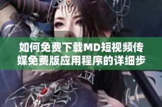 如何免费下载MD短视频传媒免费版应用程序的详细步骤解析