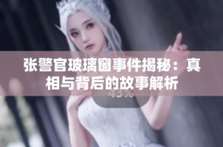 张警官玻璃窗事件揭秘：真相与背后的故事解析