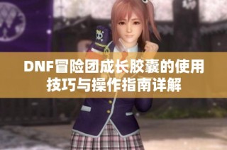 DNF冒险团成长胶囊的使用技巧与操作指南详解