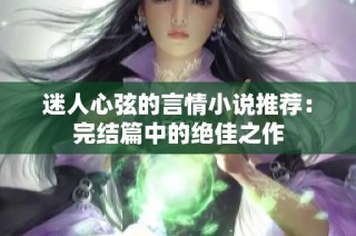 迷人心弦的言情小说推荐：完结篇中的绝佳之作