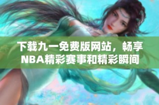 下载九一免费版网站，畅享NBA精彩赛事和精彩瞬间