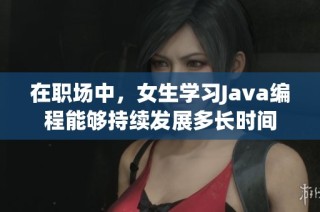 在职场中，女生学习Java编程能够持续发展多长时间