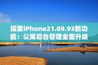 探索iPhone21.09.93新功能：公寓后台管理全面升级与优化分析