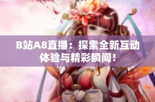 B站A8直播：探索全新互动体验与精彩瞬间！