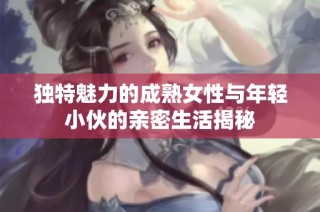 独特魅力的成熟女性与年轻小伙的亲密生活揭秘