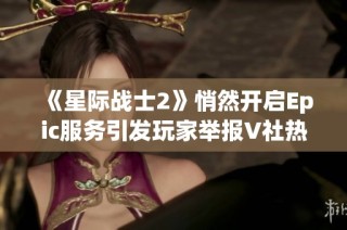 《星际战士2》悄然开启Epic服务引发玩家举报V社热议