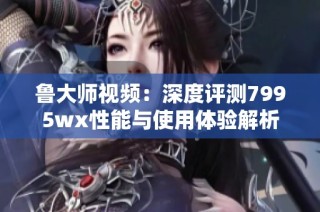 鲁大师视频：深度评测7995wx性能与使用体验解析