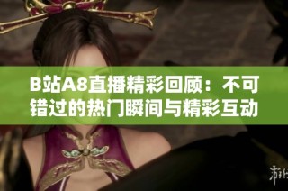 B站A8直播精彩回顾：不可错过的热门瞬间与精彩互动