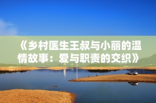 《乡村医生王叔与小丽的温情故事：爱与职责的交织》