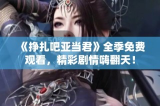 《挣扎吧亚当君》全季免费观看，精彩剧情嗨翻天！