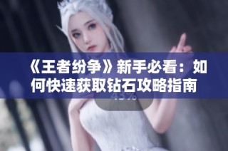 《王者纷争》新手必看：如何快速获取钻石攻略指南