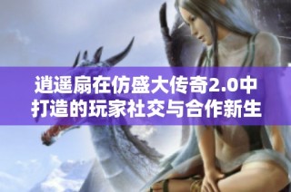 逍遥扇在仿盛大传奇2.0中打造的玩家社交与合作新生态