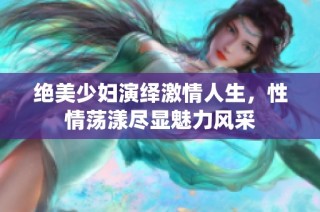 绝美少妇演绎激情人生，性情荡漾尽显魅力风采