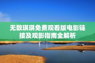 无敌琪琪免费观看版电影链接及观影指南全解析