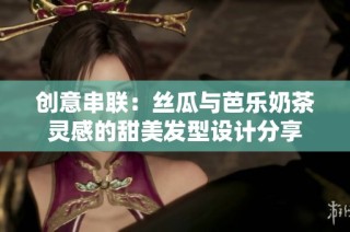 创意串联：丝瓜与芭乐奶茶灵感的甜美发型设计分享