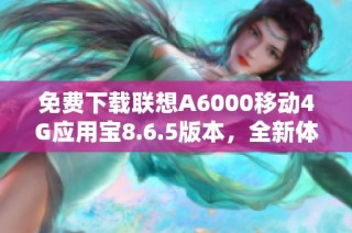 免费下载联想A6000移动4G应用宝8.6.5版本，全新体验等你来！